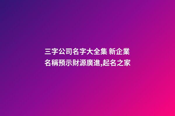 三字公司名字大全集 新企業名稱預示財源廣進,起名之家